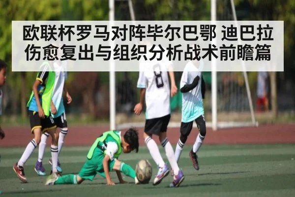 欧联杯罗马对阵毕尔巴鄂 迪巴拉伤愈复出与组织分析战术前瞻篇（kaiyun）