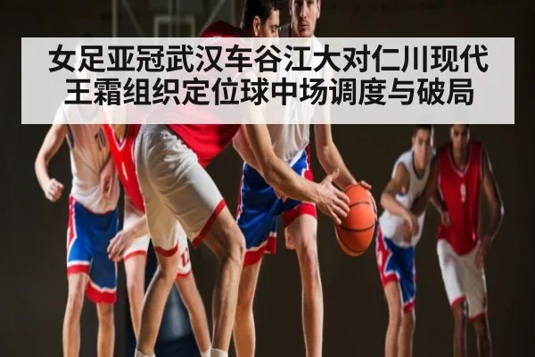 女足亚冠武汉车谷江大对仁川现代王霜组织定位球中场调度与破局（kaiyun）