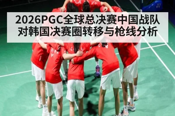 2026PGC全球总决赛中国战队对韩国决赛圈转移与枪线分析（kaiyun）