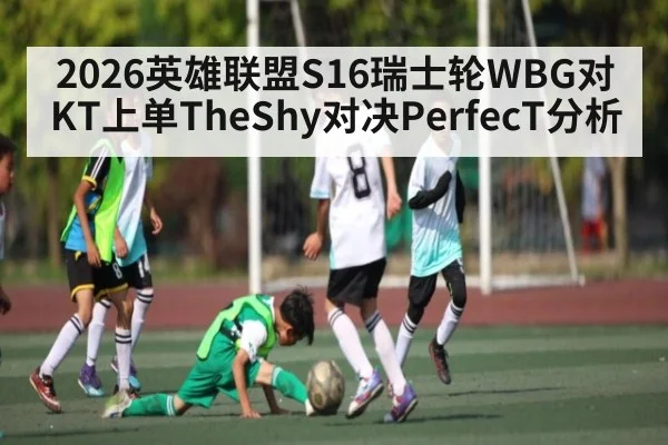 2026英雄联盟S16瑞士轮WBG对KT上单TheShy对决PerfecT分析（kaiyun）