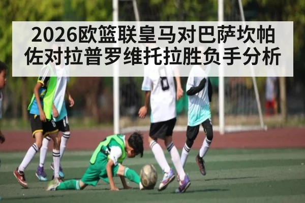 2026欧篮联皇马对巴萨坎帕佐对拉普罗维托拉胜负手分析（kaiyun）