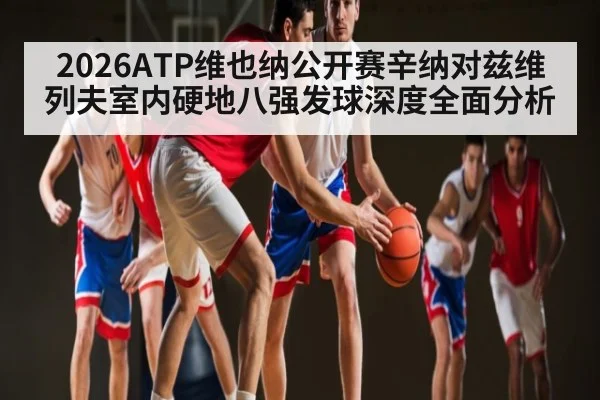 2026ATP维也纳公开赛辛纳对兹维列夫室内硬地八强发球深度全面分析（kaiyun）