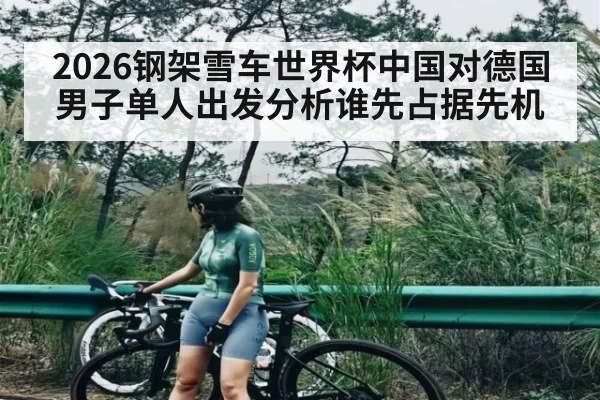 2026钢架雪车世界杯中国对德国男子单人出发分析谁先占据先机（kaiyun）
