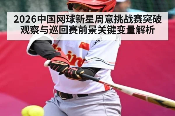 2026中国网球新星周意挑战赛突破观察与巡回赛前景关键变量解析（kaiyun）