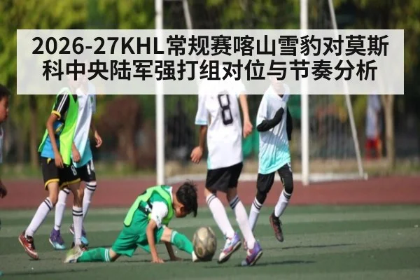 2026-27KHL常规赛喀山雪豹对莫斯科中央陆军强打组对位与节奏分析（kaiyun）